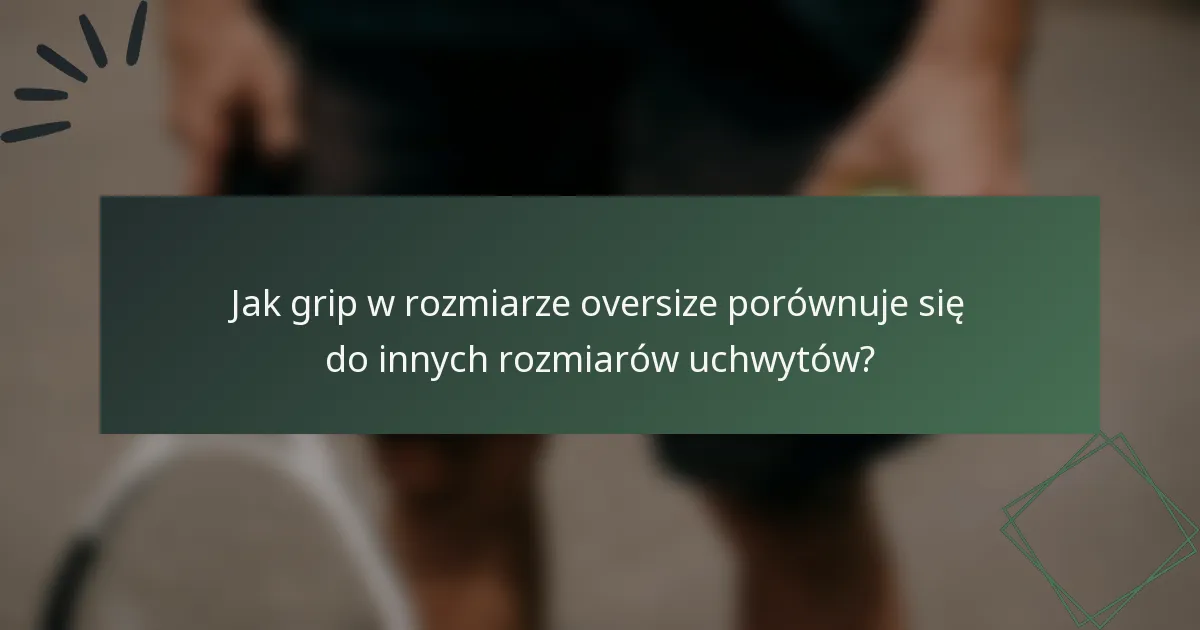 Jak grip w rozmiarze oversize porównuje się do innych rozmiarów uchwytów?