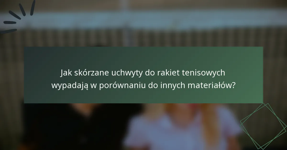 Jak skórzane uchwyty do rakiet tenisowych wypadają w porównaniu do innych materiałów?