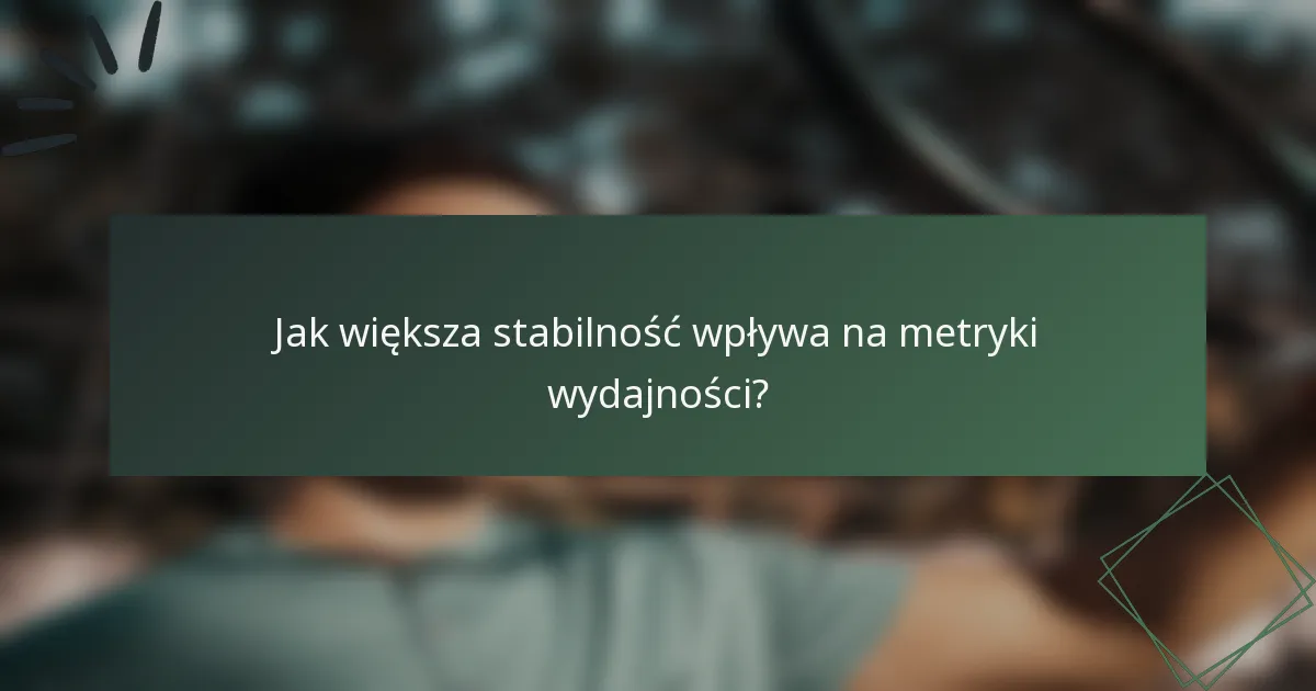Jak większa stabilność wpływa na metryki wydajności?