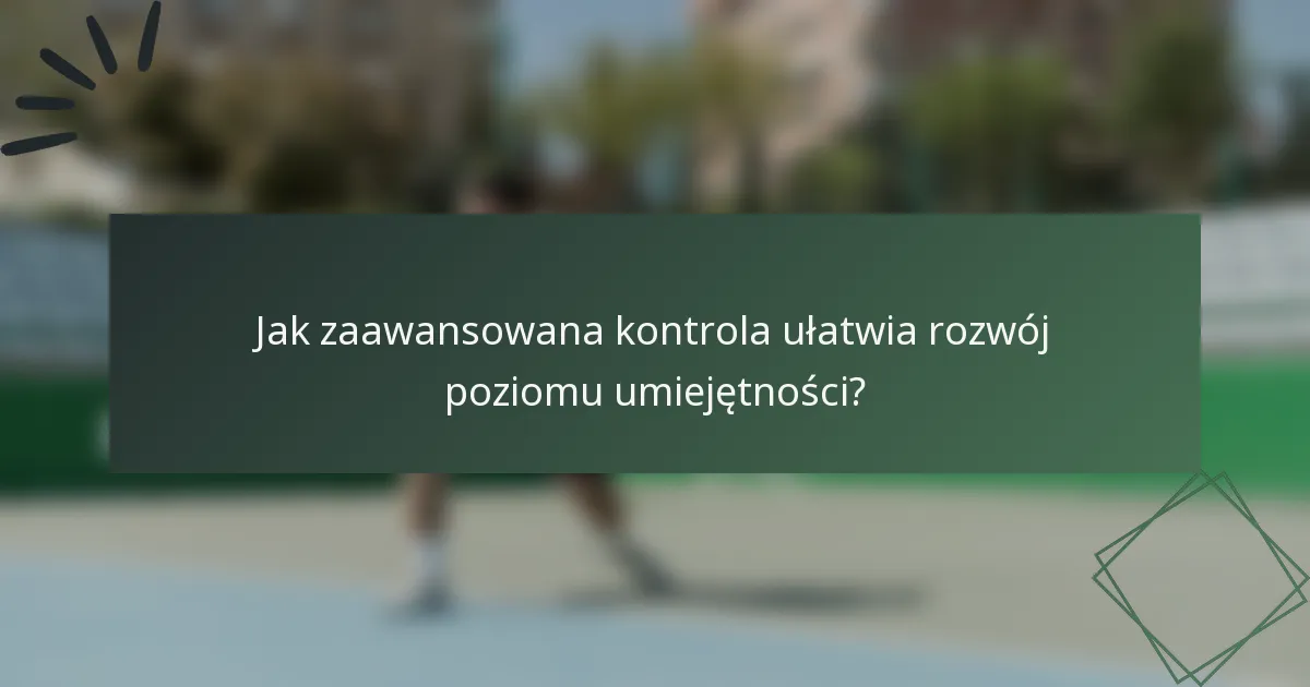 Jak zaawansowana kontrola ułatwia rozwój poziomu umiejętności?