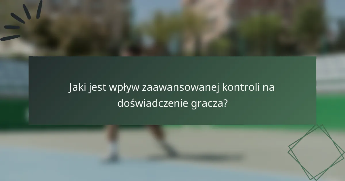 Jaki jest wpływ zaawansowanej kontroli na doświadczenie gracza?