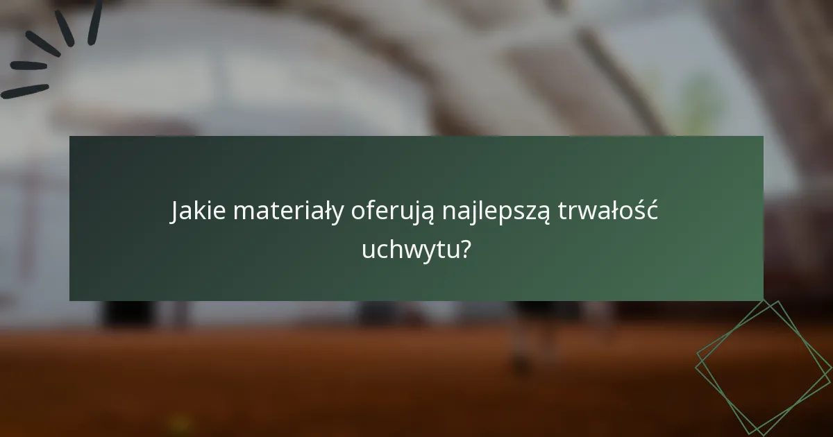 Jakie materiały oferują najlepszą trwałość uchwytu?