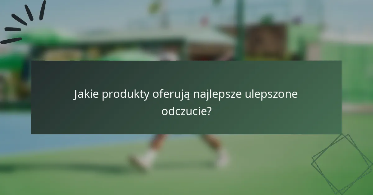 Jakie produkty oferują najlepsze ulepszone odczucie?