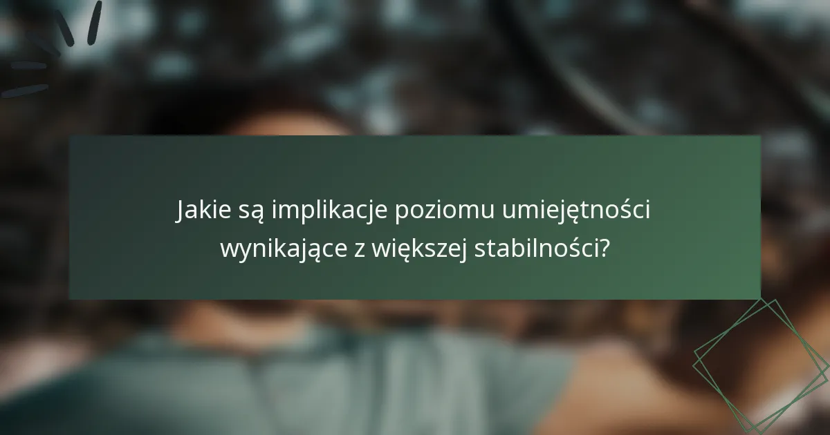 Jakie są implikacje poziomu umiejętności wynikające z większej stabilności?