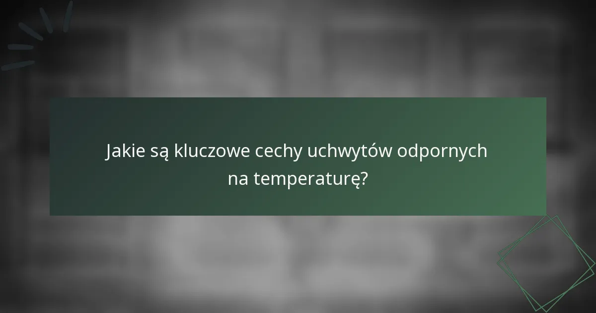 Jakie są kluczowe cechy uchwytów odpornych na temperaturę?