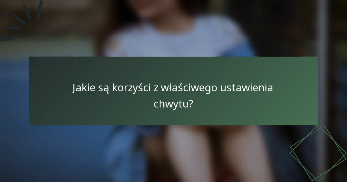 Jakie są korzyści z właściwego ustawienia chwytu?