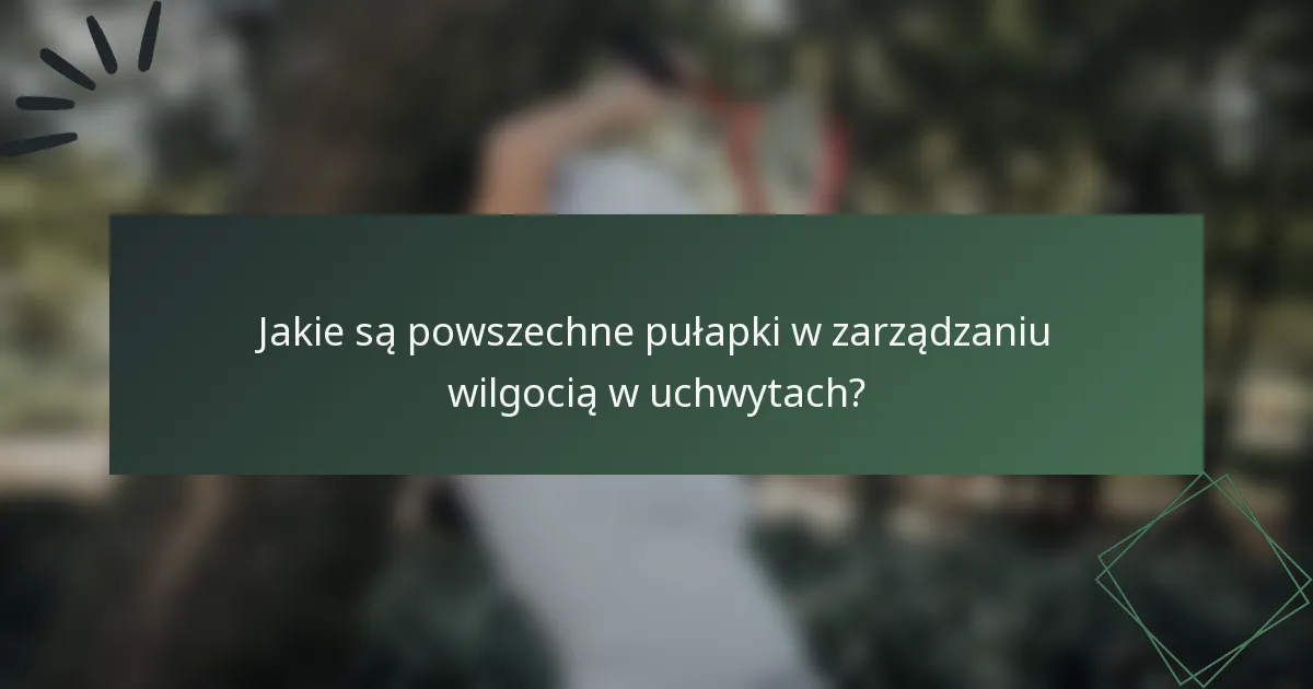 Jakie są powszechne pułapki w zarządzaniu wilgocią w uchwytach?