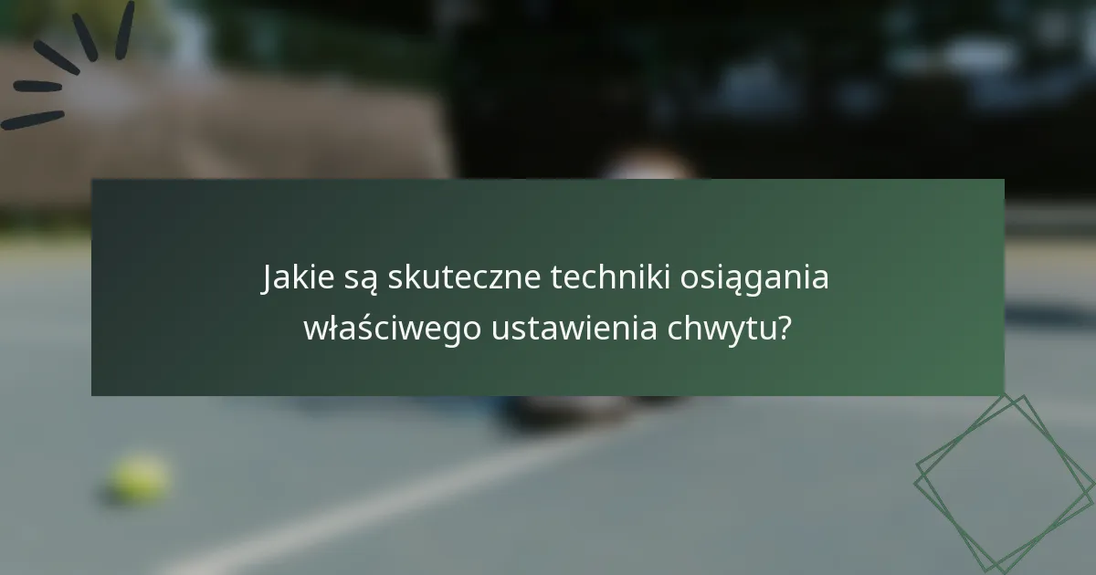 Jakie są skuteczne techniki osiągania właściwego ustawienia chwytu?