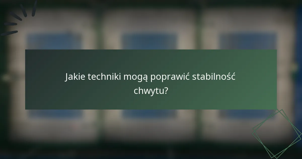 Jakie techniki mogą poprawić stabilność chwytu?
