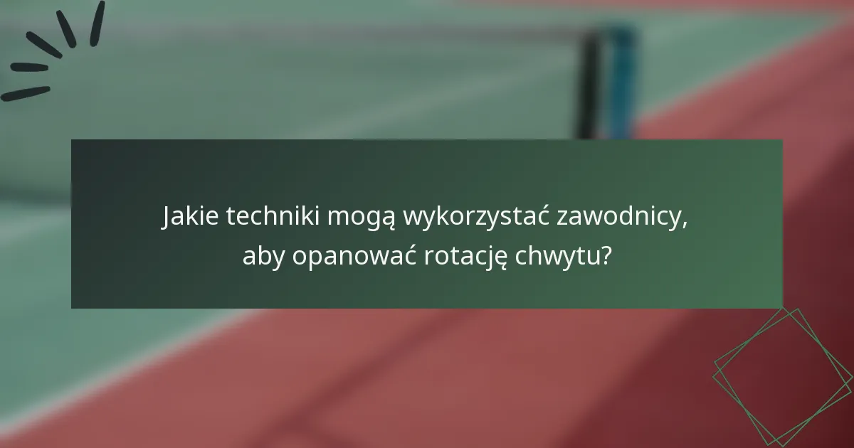 Jakie techniki mogą wykorzystać zawodnicy, aby opanować rotację chwytu?
