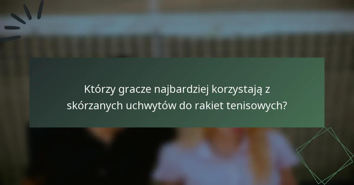 Którzy gracze najbardziej korzystają z skórzanych uchwytów do rakiet tenisowych?