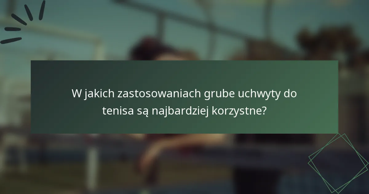 W jakich zastosowaniach grube uchwyty do tenisa są najbardziej korzystne?