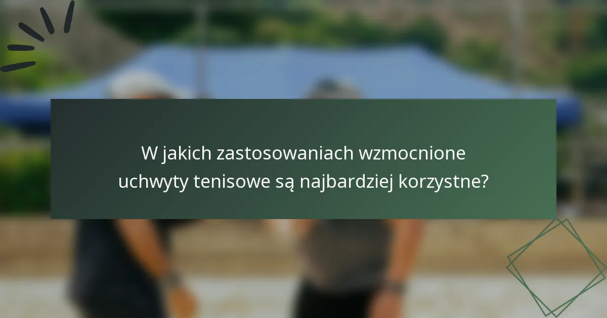 W jakich zastosowaniach wzmocnione uchwyty tenisowe są najbardziej korzystne?